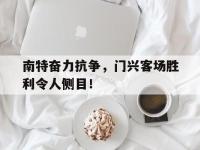 开云官网-南特奋力抗争，门兴客场胜利令人侧目！的简单介绍